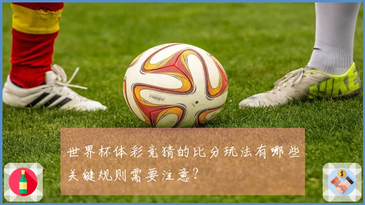 世界杯体彩竞猜的比分玩法有哪些关键规则需要注意？