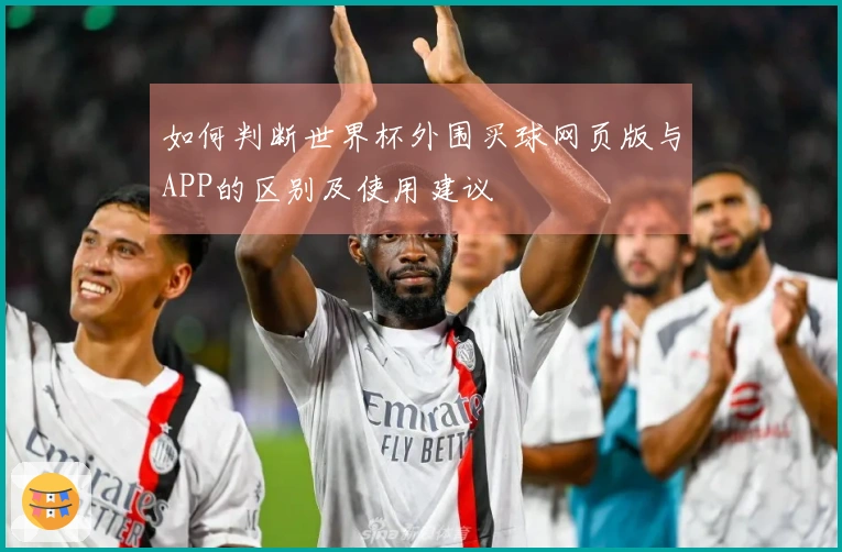 如何判断世界杯外围买球网页版与APP的区别及使用建议