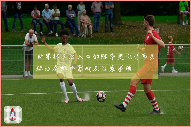 世界杯下注入口的赔率变化对串关玩法有哪些影响及注意事项