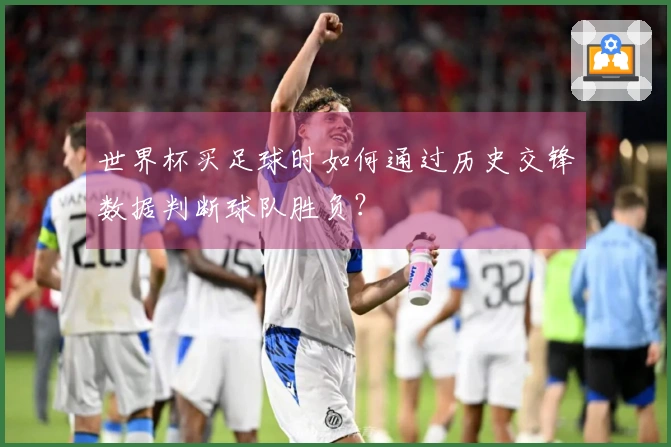 世界杯买足球时如何通过历史交锋数据判断球队胜负？